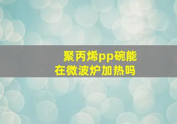 聚丙烯pp碗能在微波炉加热吗