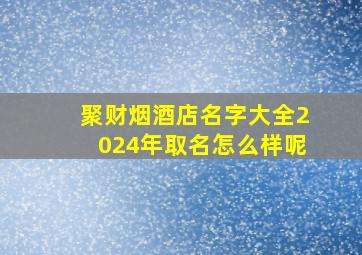 聚财烟酒店名字大全2024年取名怎么样呢