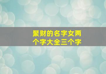 聚财的名字女两个字大全三个字