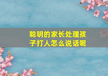 聪明的家长处理孩子打人怎么说话呢