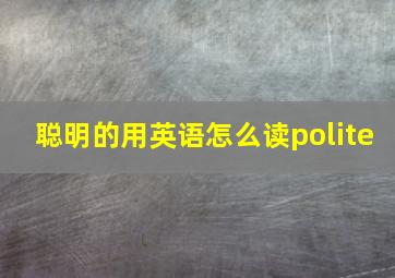 聪明的用英语怎么读polite