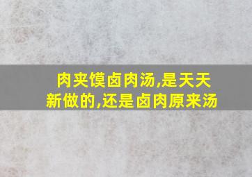 肉夹馍卤肉汤,是天天新做的,还是卤肉原来汤