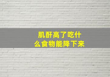 肌酐高了吃什么食物能降下来