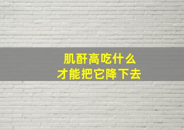 肌酐高吃什么才能把它降下去