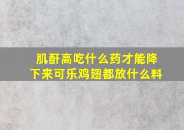 肌酐高吃什么药才能降下来可乐鸡翅都放什么料