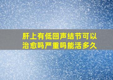 肝上有低回声结节可以治愈吗严重吗能活多久