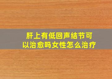 肝上有低回声结节可以治愈吗女性怎么治疗