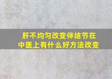 肝不均匀改变伴结节在中医上有什么好方法改变