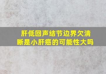 肝低回声结节边界欠清晰是小肝癌的可能性大吗