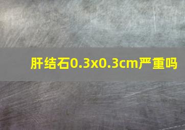 肝结石0.3x0.3cm严重吗