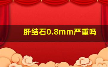 肝结石0.8mm严重吗