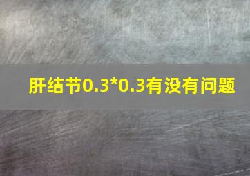 肝结节0.3*0.3有没有问题