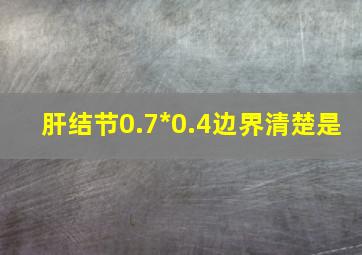 肝结节0.7*0.4边界清楚是