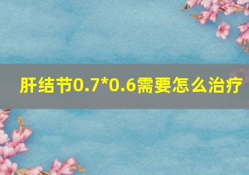 肝结节0.7*0.6需要怎么治疗