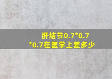 肝结节0.7*0.7*0.7在医学上差多少