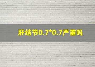 肝结节0.7*0.7严重吗