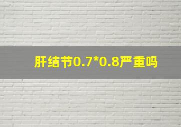 肝结节0.7*0.8严重吗