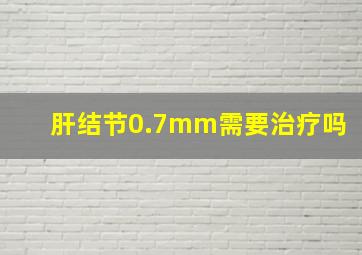 肝结节0.7mm需要治疗吗