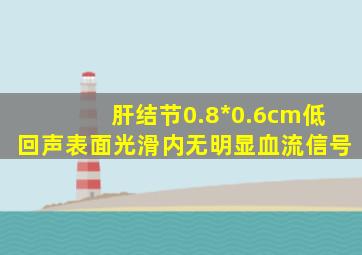 肝结节0.8*0.6cm低回声表面光滑内无明显血流信号