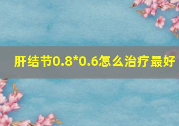 肝结节0.8*0.6怎么治疗最好