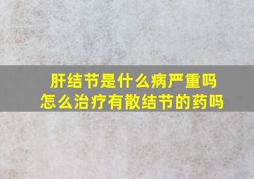 肝结节是什么病严重吗怎么治疗有散结节的药吗