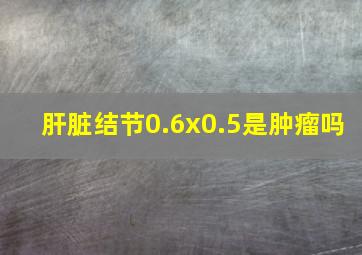 肝脏结节0.6x0.5是肿瘤吗