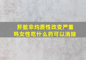 肝脏非均质性改变严重吗女性吃什么药可以消除