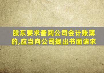 股东要求查阅公司会计账簿的,应当向公司提出书面请求