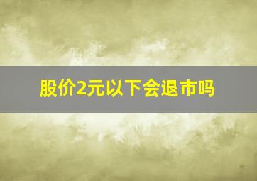 股价2元以下会退市吗