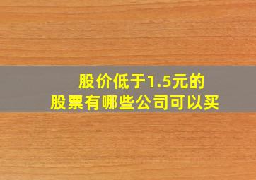 股价低于1.5元的股票有哪些公司可以买