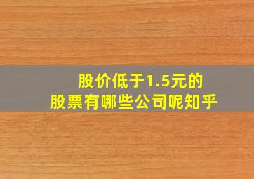 股价低于1.5元的股票有哪些公司呢知乎