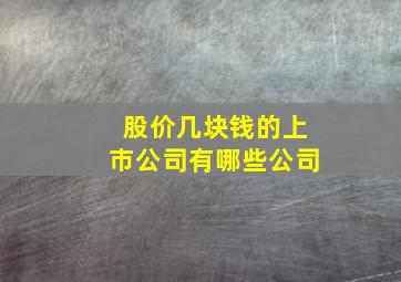 股价几块钱的上市公司有哪些公司