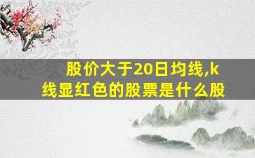 股价大于20日均线,k线显红色的股票是什么股