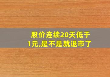 股价连续20天低于1元,是不是就退市了