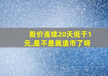 股价连续20天低于1元,是不是就退市了呀