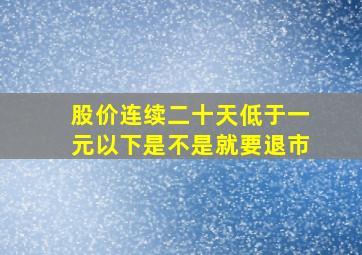 股价连续二十天低于一元以下是不是就要退市