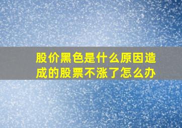 股价黑色是什么原因造成的股票不涨了怎么办