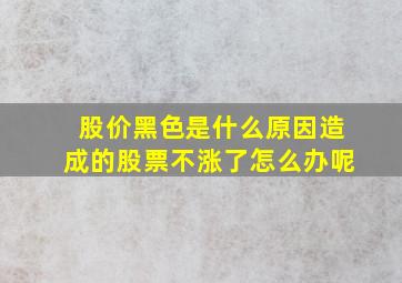 股价黑色是什么原因造成的股票不涨了怎么办呢