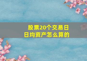 股票20个交易日日均资产怎么算的