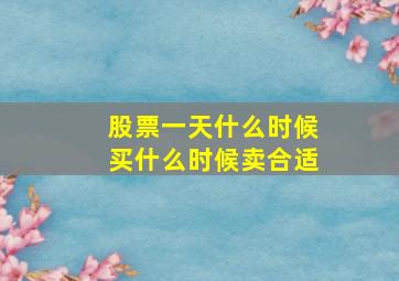 股票一天什么时候买什么时候卖合适