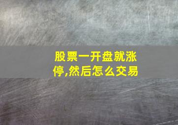 股票一开盘就涨停,然后怎么交易