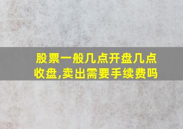 股票一般几点开盘几点收盘,卖出需要手续费吗