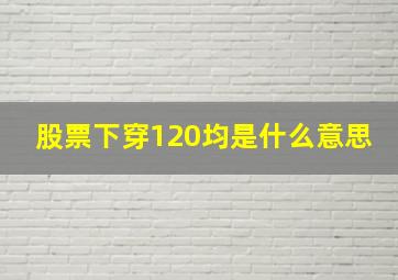 股票下穿120均是什么意思