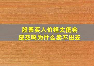 股票买入价格太低会成交吗为什么卖不出去