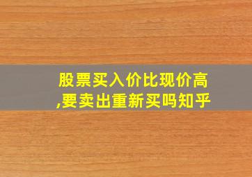 股票买入价比现价高,要卖出重新买吗知乎