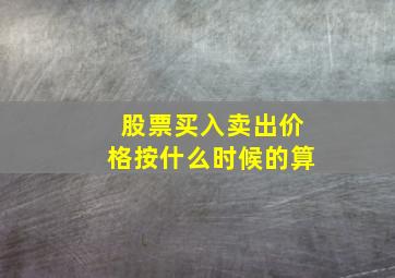 股票买入卖出价格按什么时候的算