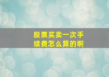 股票买卖一次手续费怎么算的啊