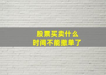 股票买卖什么时间不能撤单了