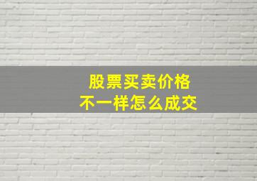 股票买卖价格不一样怎么成交