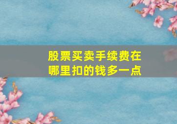 股票买卖手续费在哪里扣的钱多一点